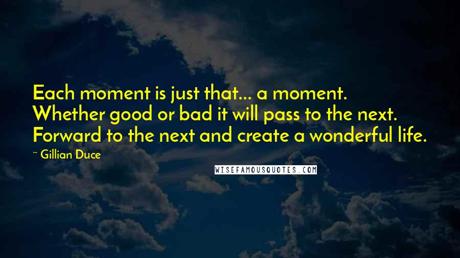 Gillian Duce Quotes: Each moment is just that... a moment. Whether good or bad it will pass to the next. Forward to the next and create a wonderful life.