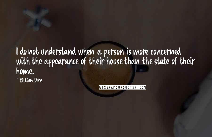 Gillian Duce Quotes: I do not understand when a person is more concerned with the appearance of their house than the state of their home.