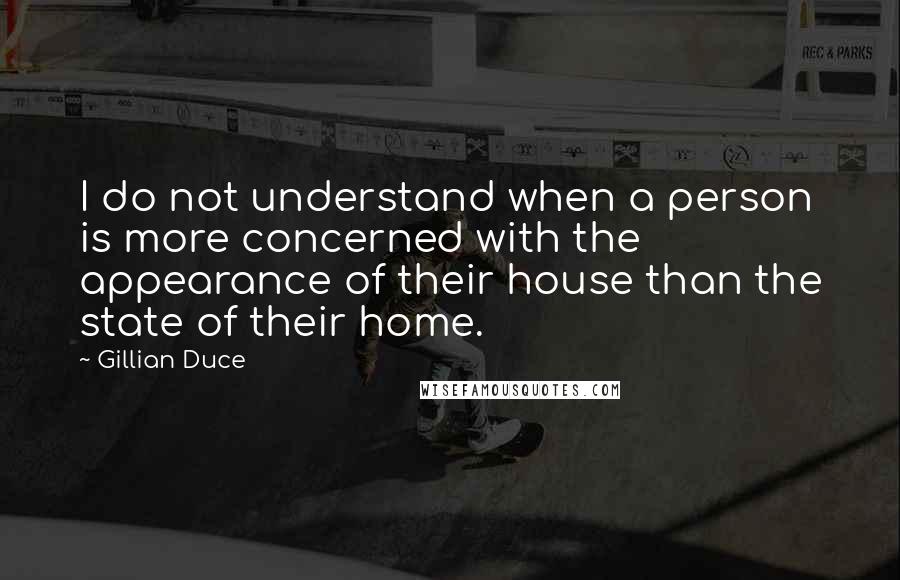 Gillian Duce Quotes: I do not understand when a person is more concerned with the appearance of their house than the state of their home.