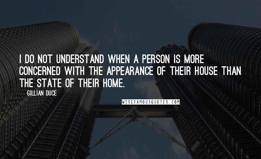Gillian Duce Quotes: I do not understand when a person is more concerned with the appearance of their house than the state of their home.