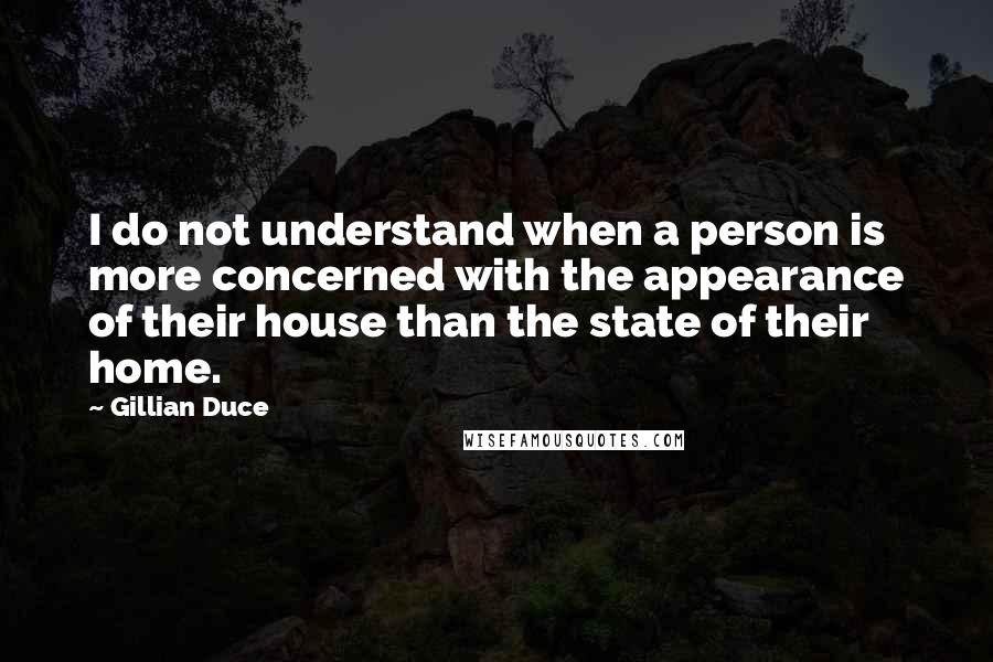 Gillian Duce Quotes: I do not understand when a person is more concerned with the appearance of their house than the state of their home.
