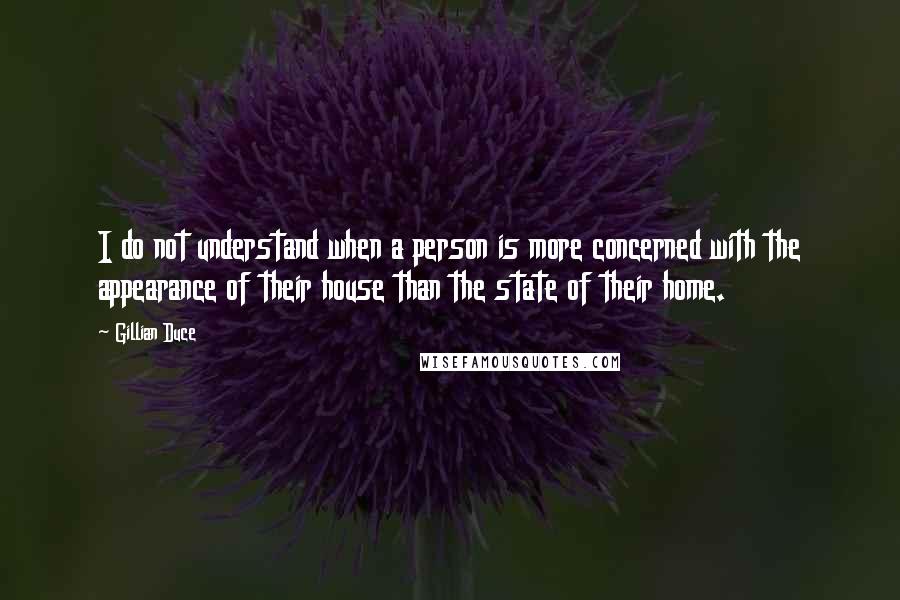 Gillian Duce Quotes: I do not understand when a person is more concerned with the appearance of their house than the state of their home.