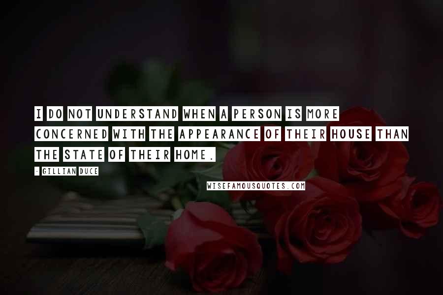 Gillian Duce Quotes: I do not understand when a person is more concerned with the appearance of their house than the state of their home.