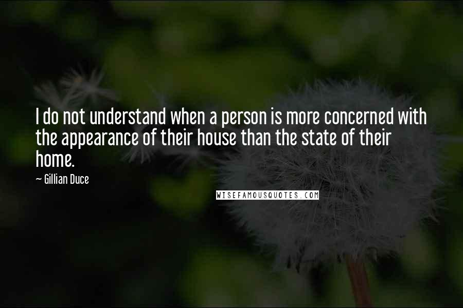 Gillian Duce Quotes: I do not understand when a person is more concerned with the appearance of their house than the state of their home.