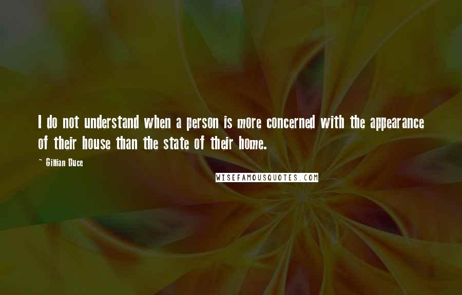 Gillian Duce Quotes: I do not understand when a person is more concerned with the appearance of their house than the state of their home.