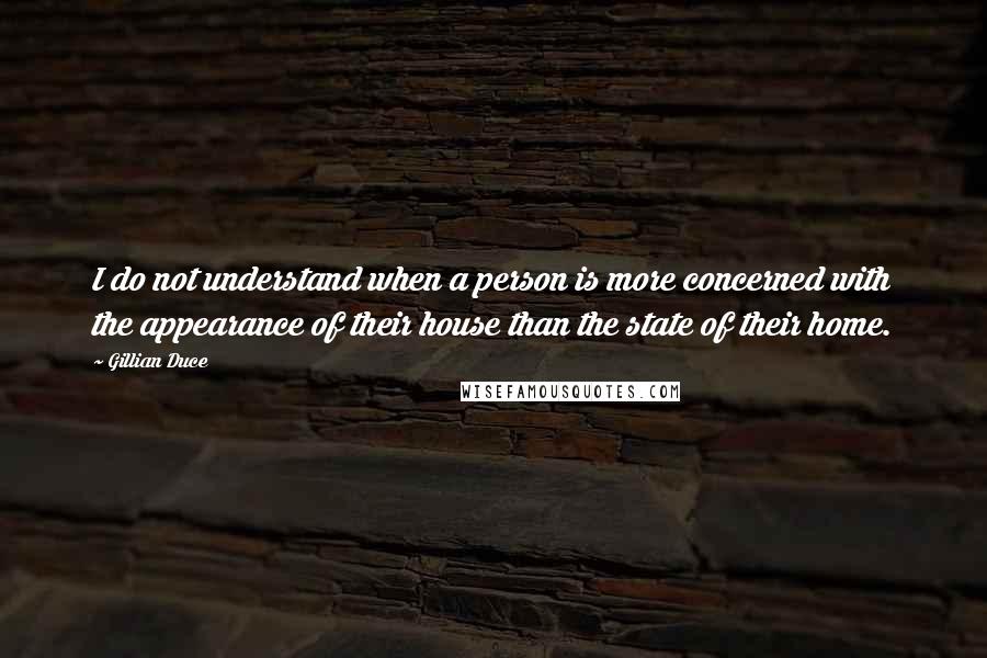 Gillian Duce Quotes: I do not understand when a person is more concerned with the appearance of their house than the state of their home.