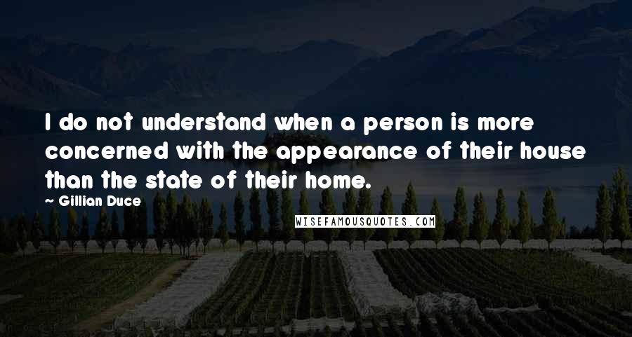 Gillian Duce Quotes: I do not understand when a person is more concerned with the appearance of their house than the state of their home.