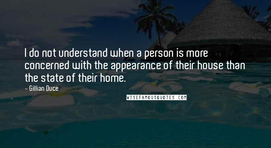 Gillian Duce Quotes: I do not understand when a person is more concerned with the appearance of their house than the state of their home.