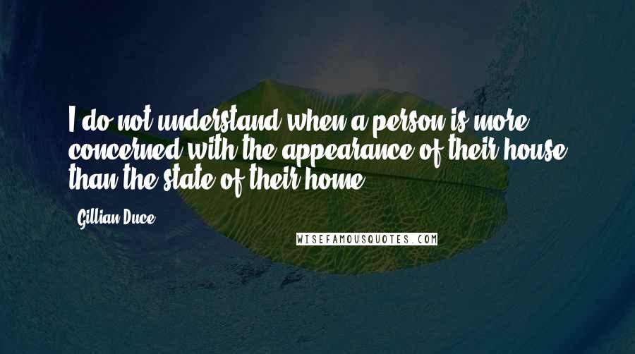 Gillian Duce Quotes: I do not understand when a person is more concerned with the appearance of their house than the state of their home.