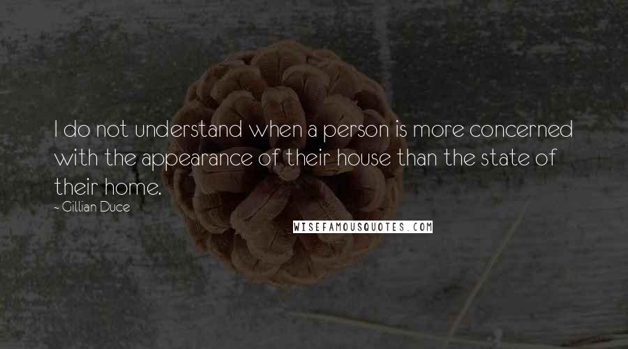 Gillian Duce Quotes: I do not understand when a person is more concerned with the appearance of their house than the state of their home.