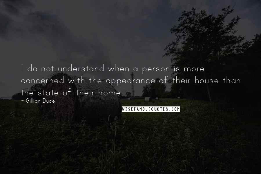Gillian Duce Quotes: I do not understand when a person is more concerned with the appearance of their house than the state of their home.