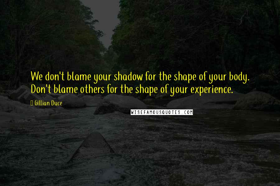 Gillian Duce Quotes: We don't blame your shadow for the shape of your body. Don't blame others for the shape of your experience.