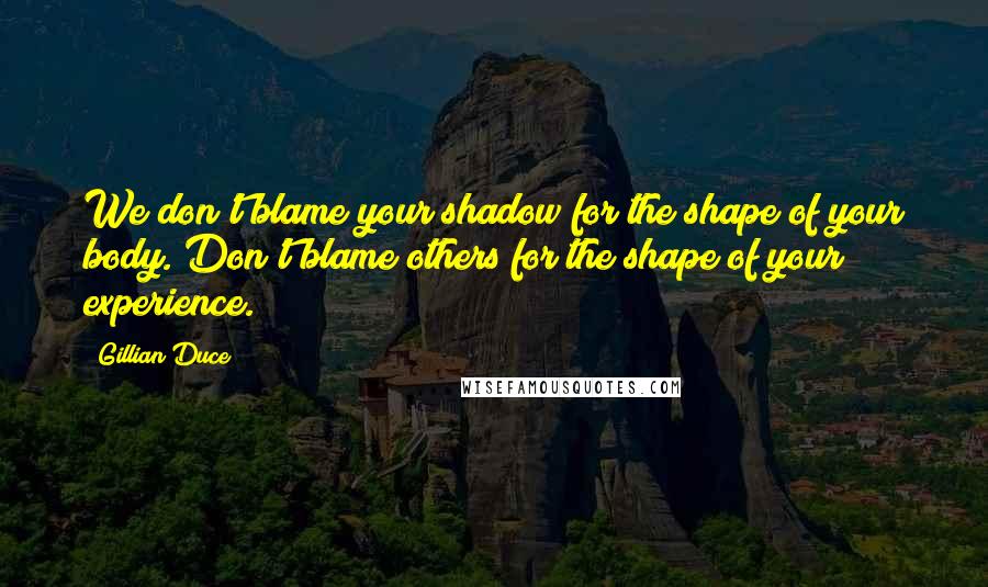 Gillian Duce Quotes: We don't blame your shadow for the shape of your body. Don't blame others for the shape of your experience.