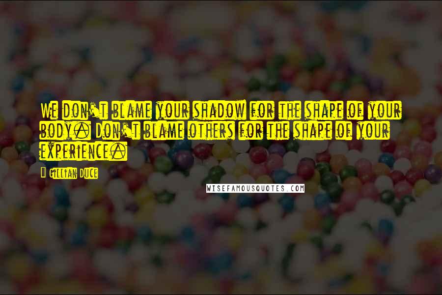 Gillian Duce Quotes: We don't blame your shadow for the shape of your body. Don't blame others for the shape of your experience.