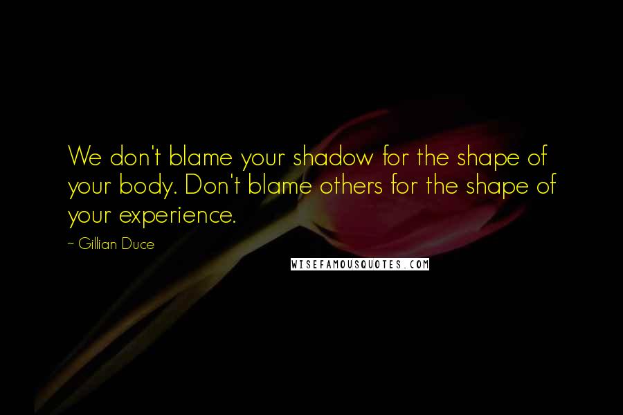 Gillian Duce Quotes: We don't blame your shadow for the shape of your body. Don't blame others for the shape of your experience.