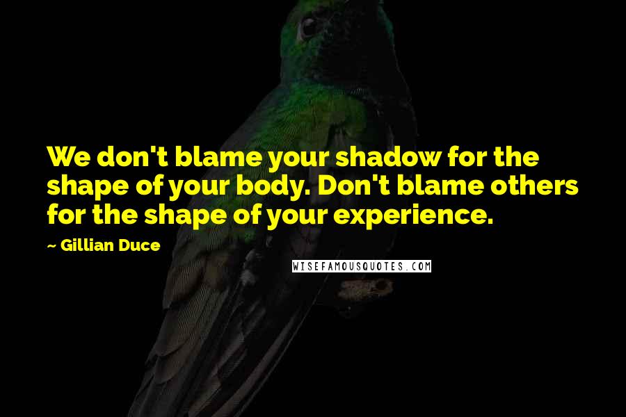 Gillian Duce Quotes: We don't blame your shadow for the shape of your body. Don't blame others for the shape of your experience.