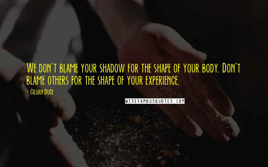 Gillian Duce Quotes: We don't blame your shadow for the shape of your body. Don't blame others for the shape of your experience.