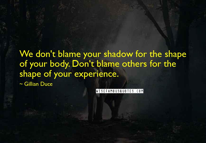 Gillian Duce Quotes: We don't blame your shadow for the shape of your body. Don't blame others for the shape of your experience.