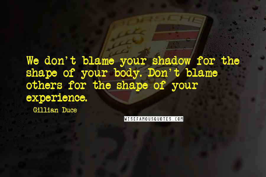 Gillian Duce Quotes: We don't blame your shadow for the shape of your body. Don't blame others for the shape of your experience.