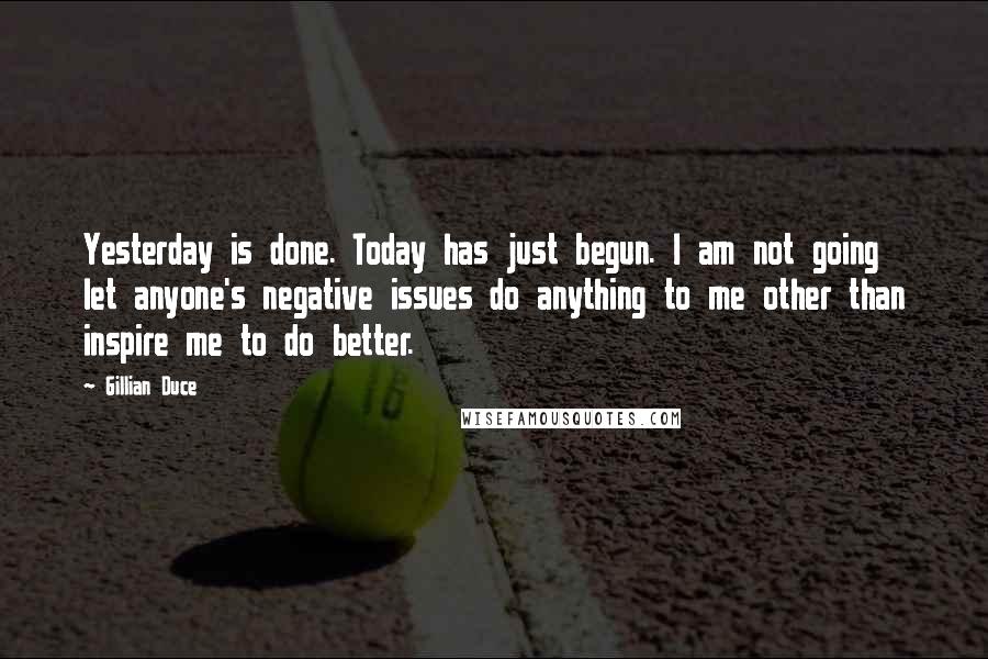 Gillian Duce Quotes: Yesterday is done. Today has just begun. I am not going let anyone's negative issues do anything to me other than inspire me to do better.