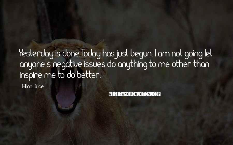 Gillian Duce Quotes: Yesterday is done. Today has just begun. I am not going let anyone's negative issues do anything to me other than inspire me to do better.