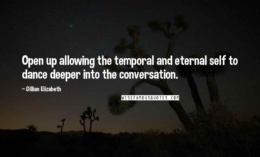 Gillian Elizabeth Quotes: Open up allowing the temporal and eternal self to dance deeper into the conversation.