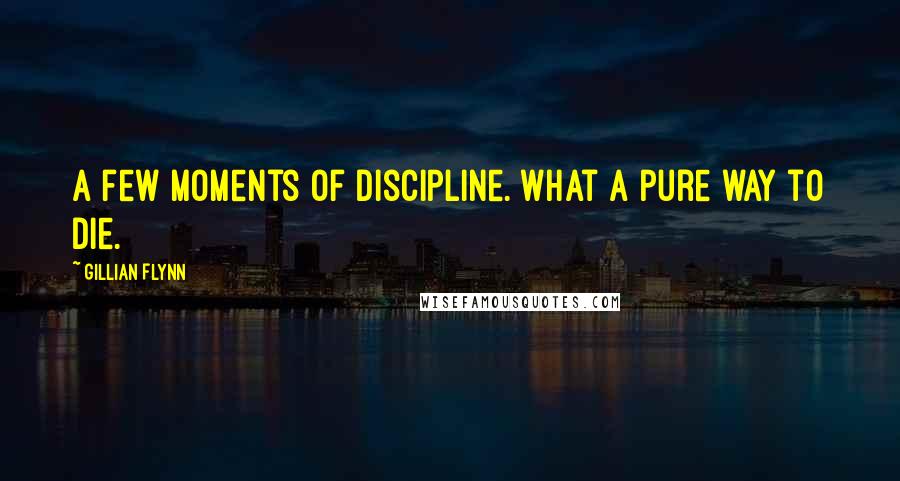 Gillian Flynn Quotes: A few moments of discipline. What a pure way to die.