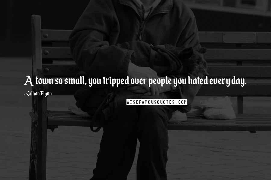 Gillian Flynn Quotes: A town so small, you tripped over people you hated every day.