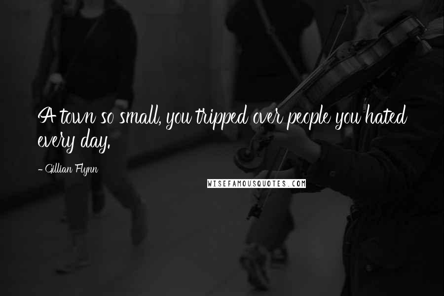 Gillian Flynn Quotes: A town so small, you tripped over people you hated every day.