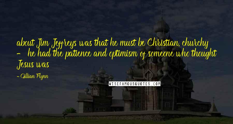 Gillian Flynn Quotes: about Jim Jeffreys was that he must be Christian, churchy - he had the patience and optimism of someone who thought Jesus was