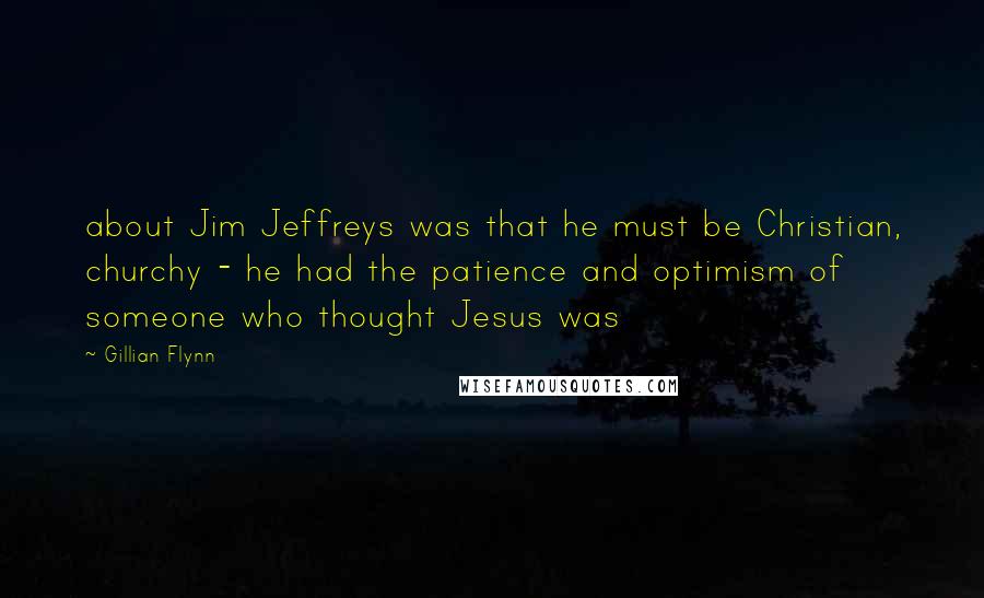 Gillian Flynn Quotes: about Jim Jeffreys was that he must be Christian, churchy - he had the patience and optimism of someone who thought Jesus was