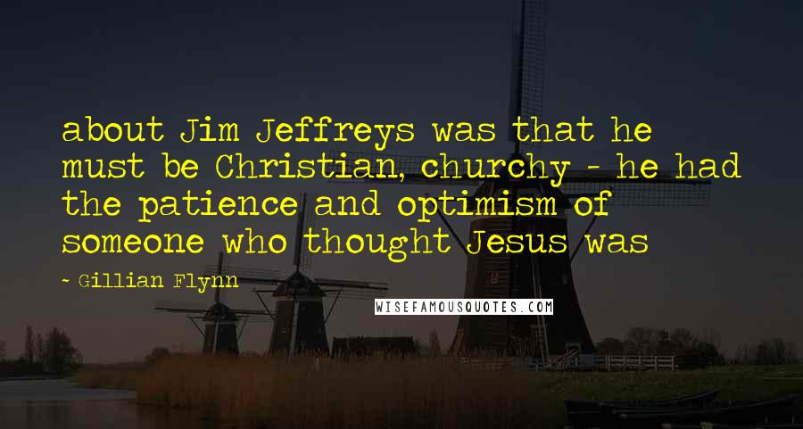 Gillian Flynn Quotes: about Jim Jeffreys was that he must be Christian, churchy - he had the patience and optimism of someone who thought Jesus was