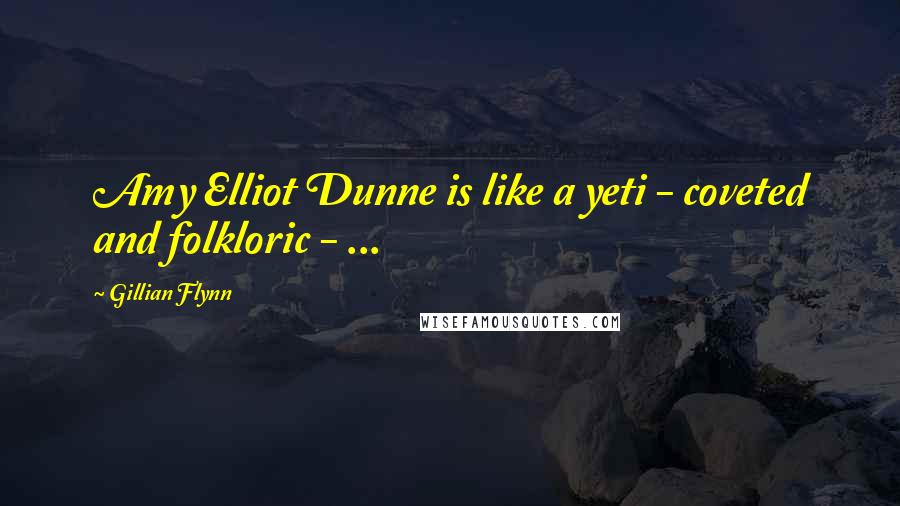 Gillian Flynn Quotes: Amy Elliot Dunne is like a yeti - coveted and folkloric - ...