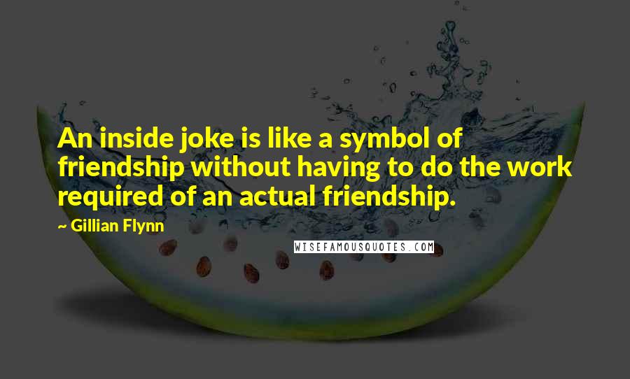 Gillian Flynn Quotes: An inside joke is like a symbol of friendship without having to do the work required of an actual friendship.