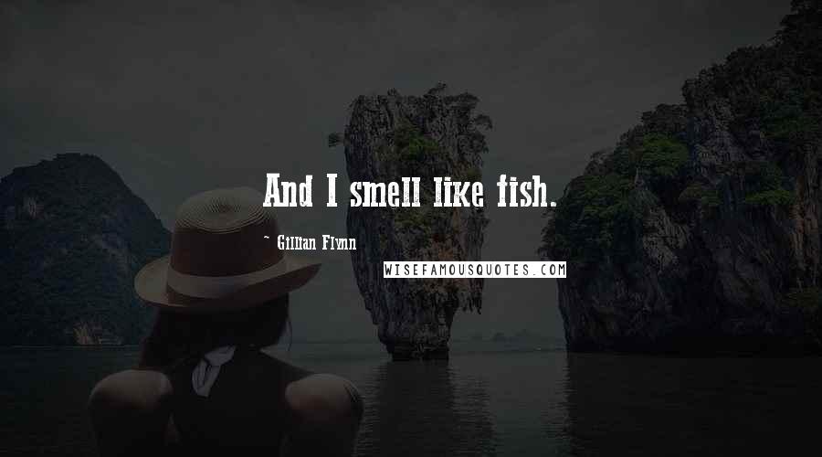 Gillian Flynn Quotes: And I smell like fish.
