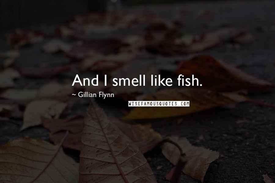 Gillian Flynn Quotes: And I smell like fish.