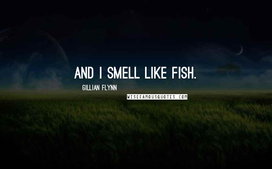 Gillian Flynn Quotes: And I smell like fish.