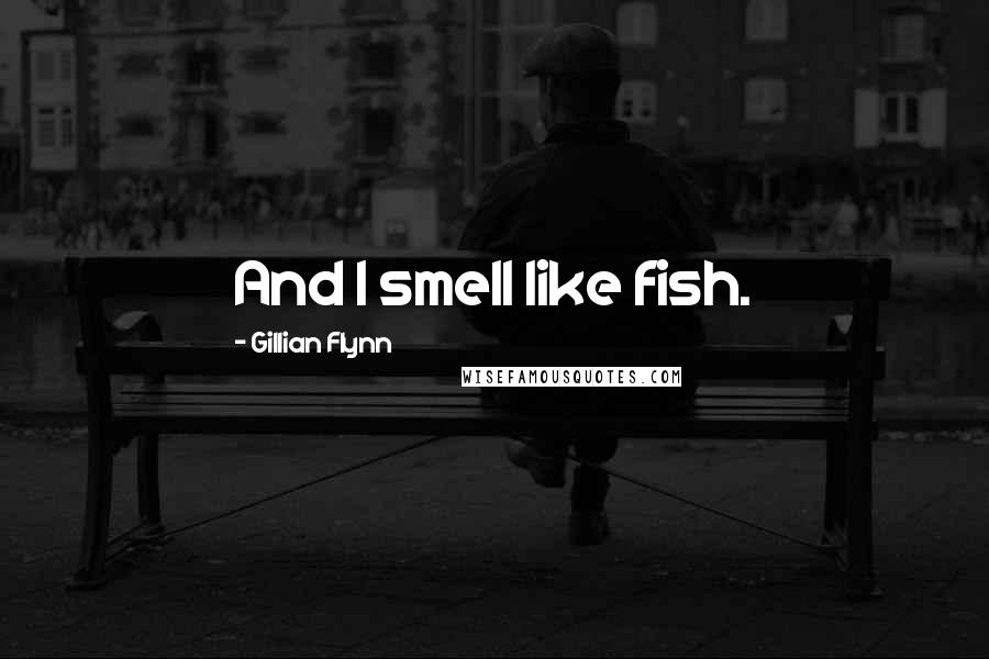 Gillian Flynn Quotes: And I smell like fish.
