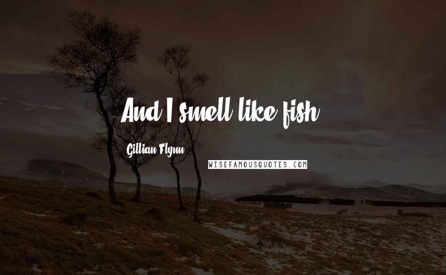 Gillian Flynn Quotes: And I smell like fish.