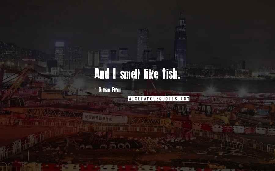Gillian Flynn Quotes: And I smell like fish.