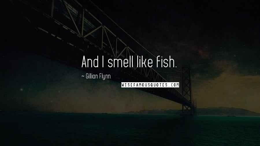 Gillian Flynn Quotes: And I smell like fish.