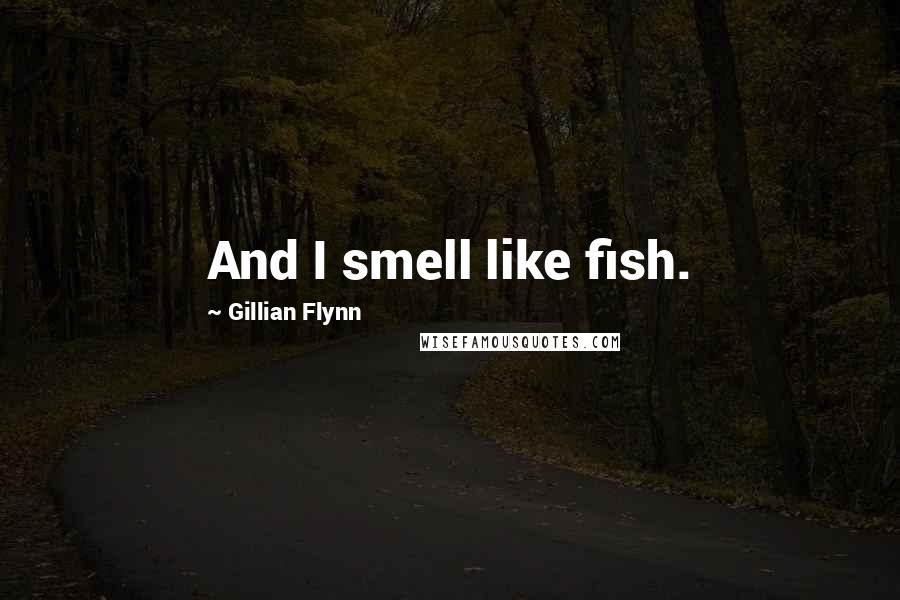 Gillian Flynn Quotes: And I smell like fish.