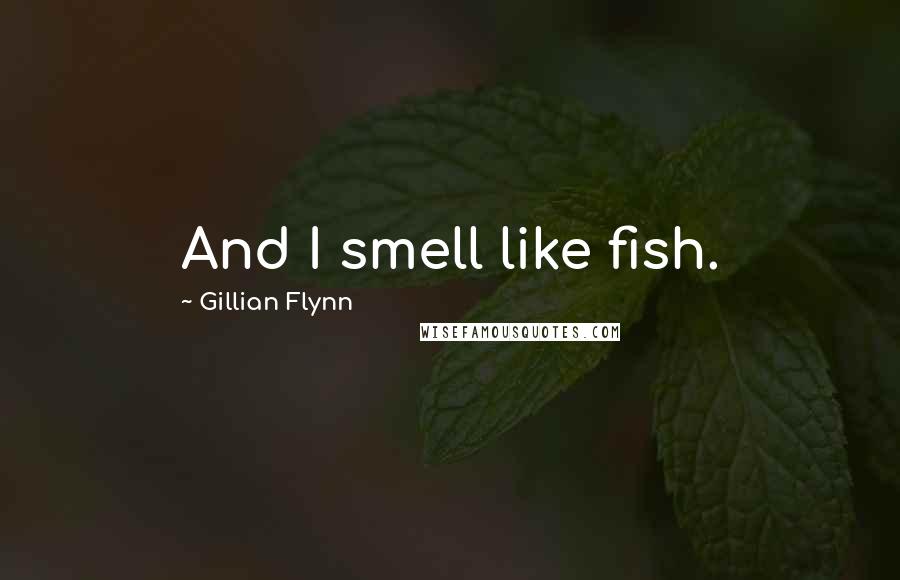 Gillian Flynn Quotes: And I smell like fish.
