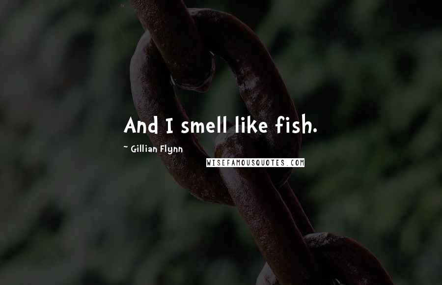 Gillian Flynn Quotes: And I smell like fish.