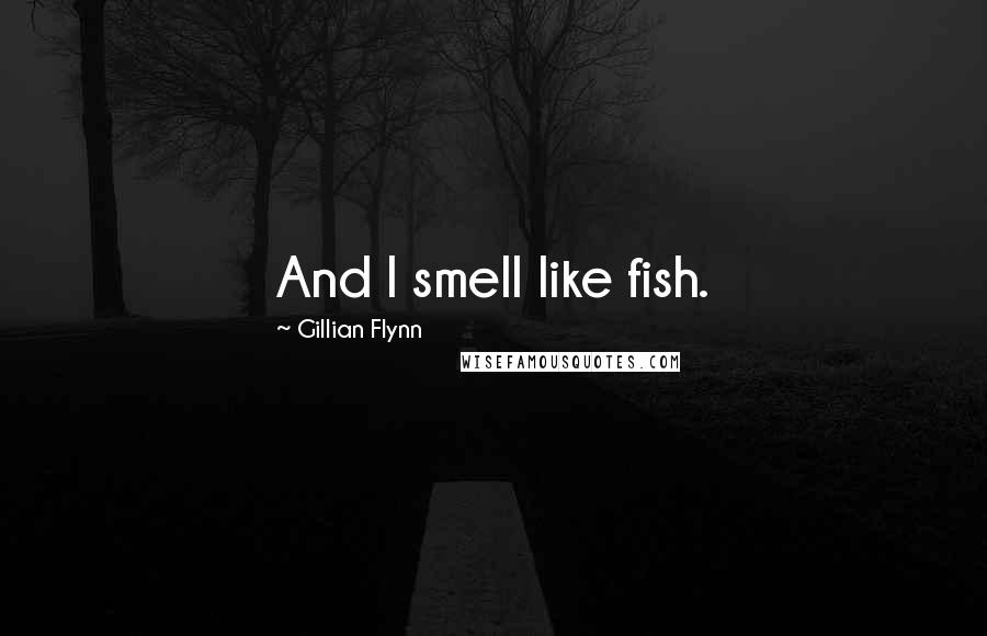 Gillian Flynn Quotes: And I smell like fish.