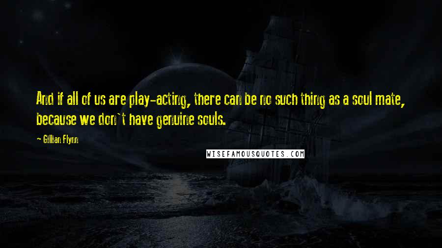 Gillian Flynn Quotes: And if all of us are play-acting, there can be no such thing as a soul mate, because we don't have genuine souls.