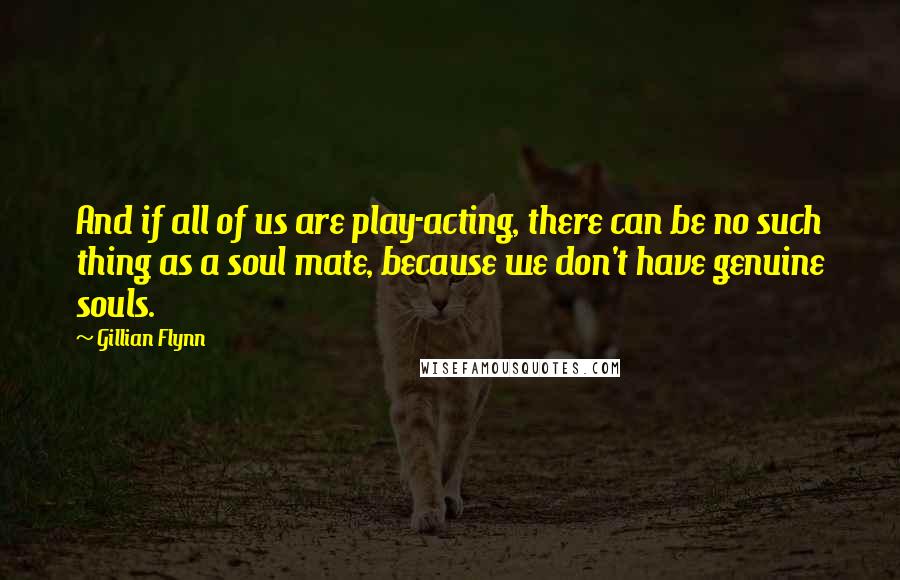 Gillian Flynn Quotes: And if all of us are play-acting, there can be no such thing as a soul mate, because we don't have genuine souls.