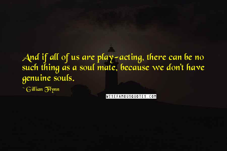 Gillian Flynn Quotes: And if all of us are play-acting, there can be no such thing as a soul mate, because we don't have genuine souls.