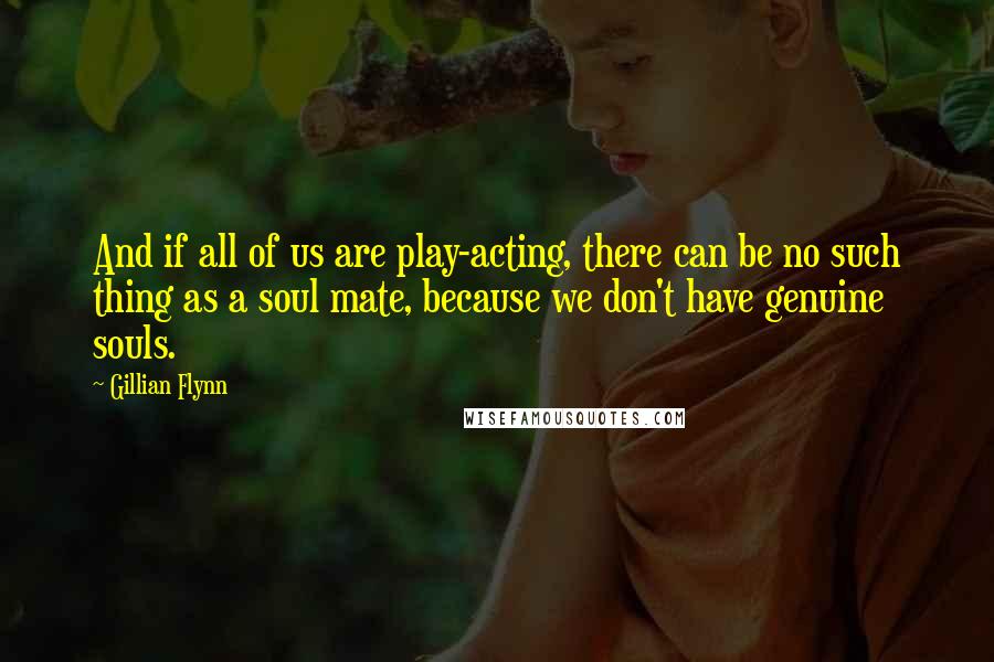 Gillian Flynn Quotes: And if all of us are play-acting, there can be no such thing as a soul mate, because we don't have genuine souls.