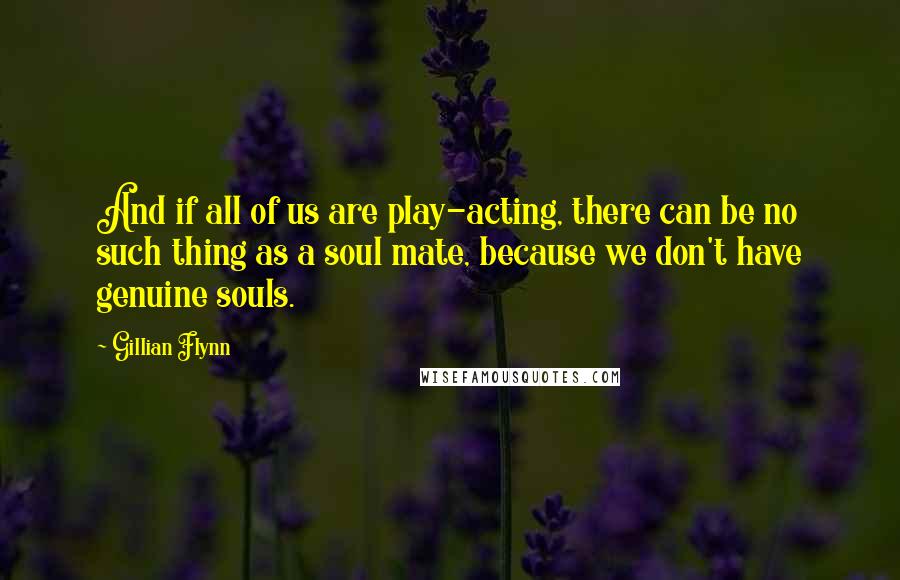 Gillian Flynn Quotes: And if all of us are play-acting, there can be no such thing as a soul mate, because we don't have genuine souls.